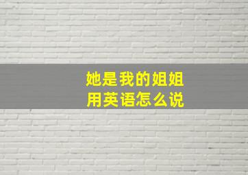 她是我的姐姐 用英语怎么说